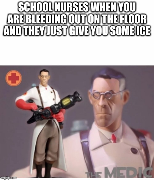 The Medic tf2 | SCHOOL NURSES WHEN YOU ARE BLEEDING OUT ON THE FLOOR AND THEY JUST GIVE YOU SOME ICE | image tagged in the medic tf2 | made w/ Imgflip meme maker