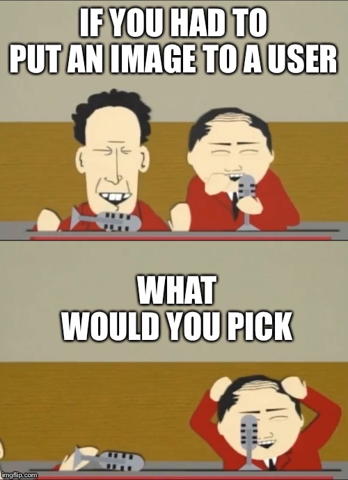 Funny | IF YOU HAD TO PUT AN IMAGE TO A USER; WHAT WOULD YOU PICK | image tagged in funny | made w/ Imgflip meme maker