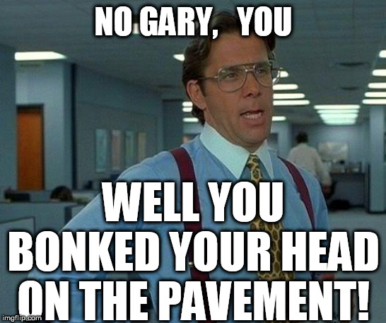That Would Be Great Meme | NO GARY,   YOU WELL YOU BONKED YOUR HEAD ON THE PAVEMENT! | image tagged in memes,that would be great | made w/ Imgflip meme maker