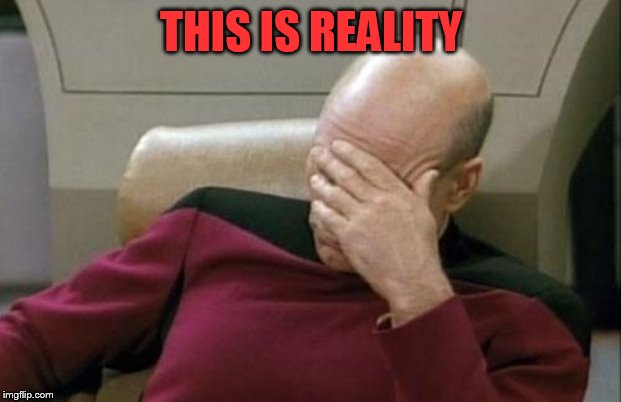 Captain Picard Facepalm Meme | THIS IS REALITY | image tagged in memes,captain picard facepalm | made w/ Imgflip meme maker
