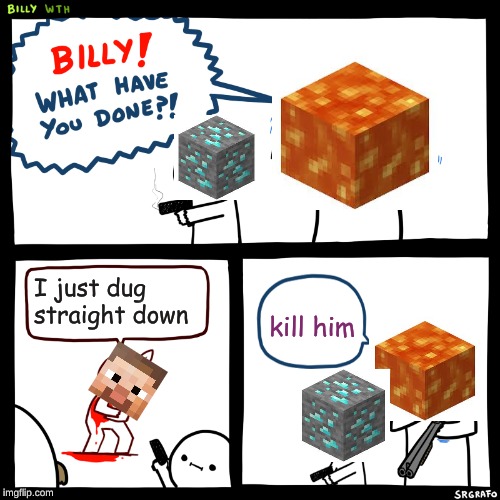 Billy, What Have You Done | I just dug straight down; kill him | image tagged in billy what have you done | made w/ Imgflip meme maker