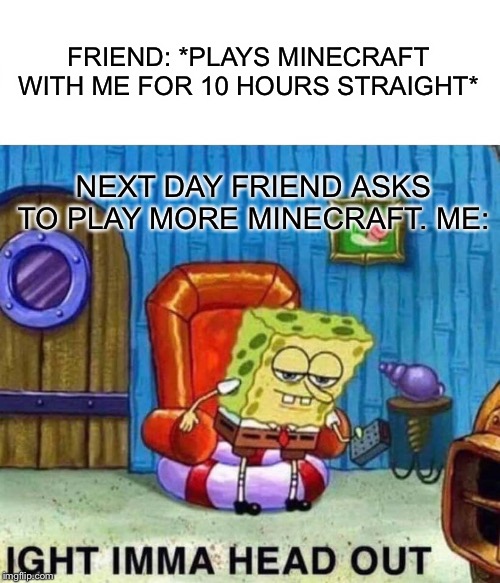 Spongebob Ight Imma Head Out | FRIEND: *PLAYS MINECRAFT WITH ME FOR 10 HOURS STRAIGHT*; NEXT DAY FRIEND ASKS TO PLAY MORE MINECRAFT. ME: | image tagged in memes,spongebob ight imma head out | made w/ Imgflip meme maker