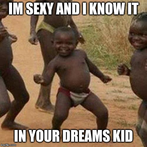 Third World Success Kid | IM SEXY AND I KNOW IT; IN YOUR DREAMS KID | image tagged in memes,third world success kid | made w/ Imgflip meme maker