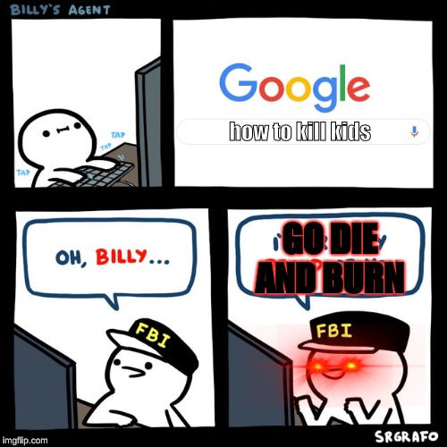 Billy's FBI Agent | how to kill kids; GO DIE AND BURN | image tagged in billy's fbi agent | made w/ Imgflip meme maker