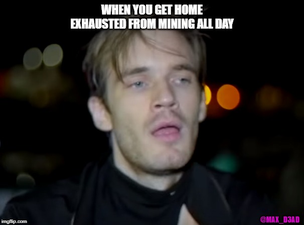 WHEN YOU GET HOME EXHAUSTED FROM MINING ALL DAY; @MAX_D3AD | image tagged in pewdiepie | made w/ Imgflip meme maker