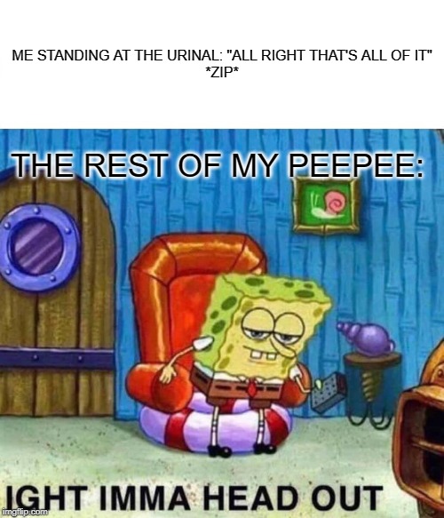 Spongebob Ight Imma Head Out | ME STANDING AT THE URINAL: "ALL RIGHT THAT'S ALL OF IT"
*ZIP*; THE REST OF MY PEEPEE: | image tagged in memes,spongebob ight imma head out | made w/ Imgflip meme maker