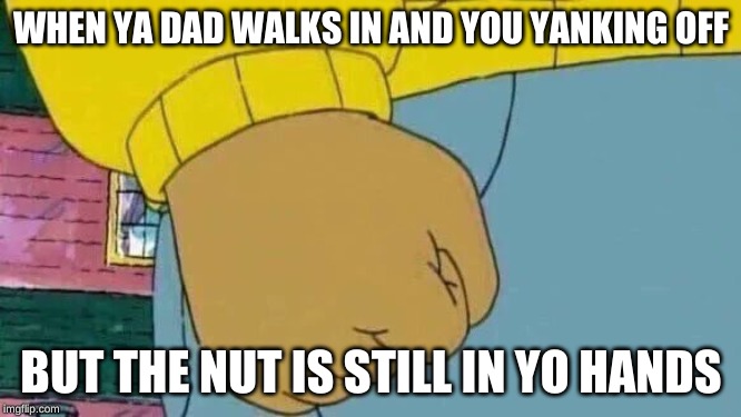 Arthur Fist | WHEN YA DAD WALKS IN AND YOU YANKING OFF; BUT THE NUT IS STILL IN YO HANDS | image tagged in memes,arthur fist | made w/ Imgflip meme maker