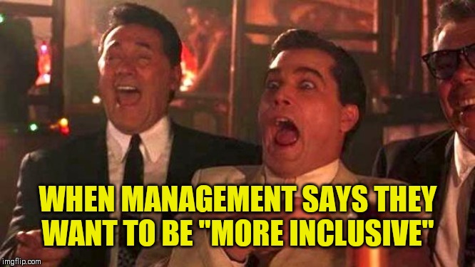 GOODFELLAS LAUGHING SCENE, HENRY HILL | WHEN MANAGEMENT SAYS THEY WANT TO BE "MORE INCLUSIVE" | image tagged in goodfellas laughing scene henry hill | made w/ Imgflip meme maker