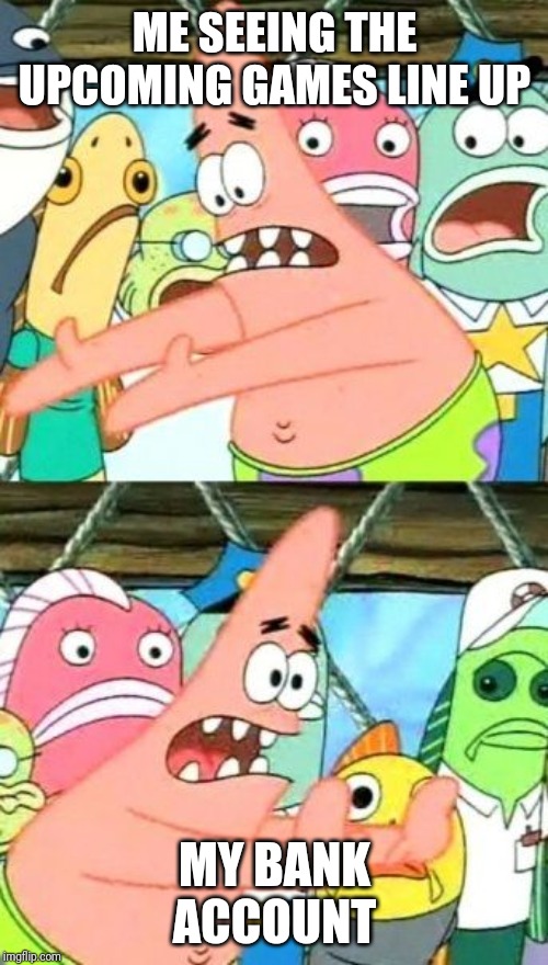 Put It Somewhere Else Patrick Meme | ME SEEING THE UPCOMING GAMES LINE UP; MY BANK ACCOUNT | image tagged in memes,put it somewhere else patrick | made w/ Imgflip meme maker
