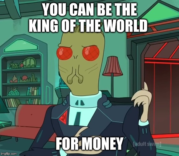 For Money (Rick and Morty) | YOU CAN BE THE KING OF THE WORLD; FOR MONEY | image tagged in for money rick and morty | made w/ Imgflip meme maker