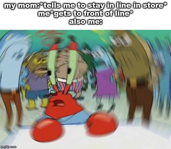 brooo this is so sad | my mom:*tells me to stay in line in store*
me*gets to front of line*
also me: | image tagged in memes,mr krabs blur meme | made w/ Imgflip meme maker