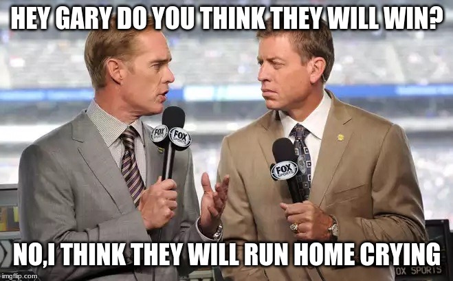 Sports commentators | HEY GARY DO YOU THINK THEY WILL WIN? NO,I THINK THEY WILL RUN HOME CRYING | image tagged in sports commentators | made w/ Imgflip meme maker