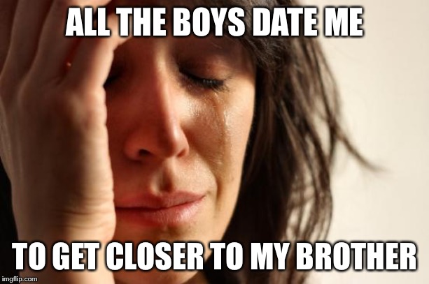 First World Problems Meme | ALL THE BOYS DATE ME TO GET CLOSER TO MY BROTHER | image tagged in memes,first world problems | made w/ Imgflip meme maker