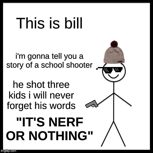 Be Like Bill | This is bill; i'm gonna tell you a story of a school shooter; he shot three kids i will never forget his words; "IT'S NERF OR NOTHING" | image tagged in memes,be like bill | made w/ Imgflip meme maker