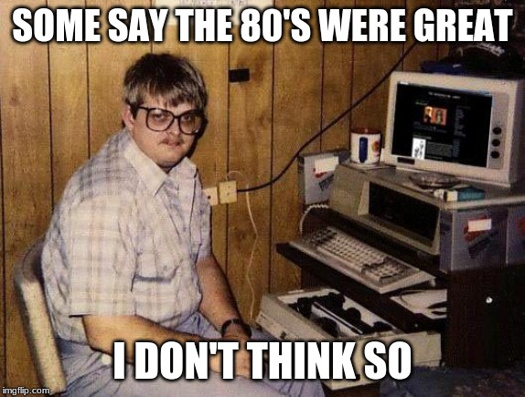 computer nerd | SOME SAY THE 80'S WERE GREAT; I DON'T THINK SO | image tagged in computer nerd | made w/ Imgflip meme maker