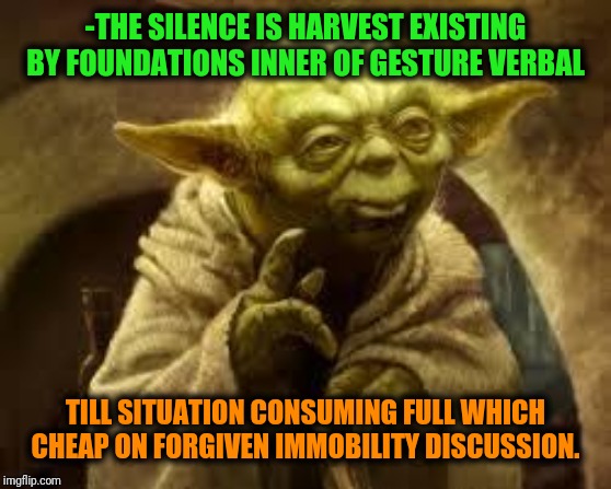 -What do we want from unlimited vacuum echo? | -THE SILENCE IS HARVEST EXISTING BY FOUNDATIONS INNER OF GESTURE VERBAL; TILL SITUATION CONSUMING FULL WHICH CHEAP ON FORGIVEN IMMOBILITY DISCUSSION. | image tagged in yoda,star wars yoda,advice yoda,yoda wisdom,words of wisdom,happy star congratulations | made w/ Imgflip meme maker