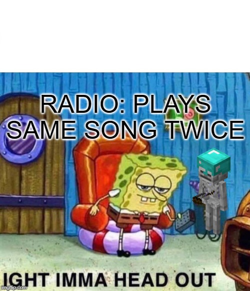 Spongebob Ight Imma Head Out Meme | RADIO: PLAYS SAME SONG TWICE | image tagged in memes,spongebob ight imma head out | made w/ Imgflip meme maker