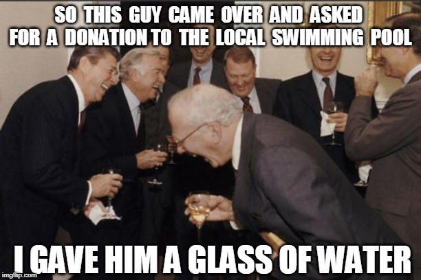 Laughing Men In Suits Meme | SO  THIS  GUY  CAME  OVER  AND  ASKED  FOR  A  DONATION TO  THE  LOCAL  SWIMMING  POOL; I GAVE HIM A GLASS OF WATER | image tagged in memes,laughing men in suits | made w/ Imgflip meme maker