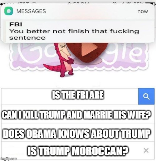 FBI you better not finish | IS THE FBI ARE; CAN I KILL TRUMP AND MARRIE HIS WIFE? DOES OBAMA KNOWS ABOUT TRUMP; IS TRUMP MOROCCAN? | image tagged in fbi you better not finish | made w/ Imgflip meme maker