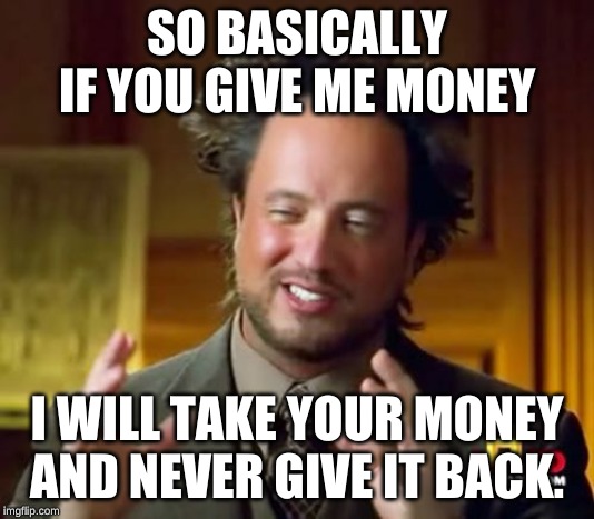 Ancient Aliens Meme | SO BASICALLY IF YOU GIVE ME MONEY; I WILL TAKE YOUR MONEY AND NEVER GIVE IT BACK. | image tagged in memes,ancient aliens | made w/ Imgflip meme maker