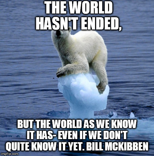 Global Warming Polar Bear | THE WORLD HASN'T ENDED, BUT THE WORLD AS WE KNOW IT HAS- EVEN IF WE DON'T QUITE KNOW IT YET. BILL MCKIBBEN | image tagged in global warming polar bear | made w/ Imgflip meme maker