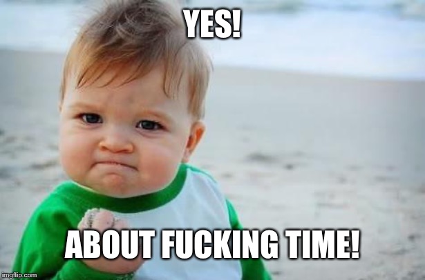 Fist pump baby | YES! ABOUT F**KING TIME! | image tagged in fist pump baby | made w/ Imgflip meme maker