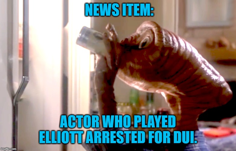 Drunk E.T. | NEWS ITEM:; ACTOR WHO PLAYED ELLIOTT ARRESTED FOR DUI. | image tagged in humor | made w/ Imgflip meme maker