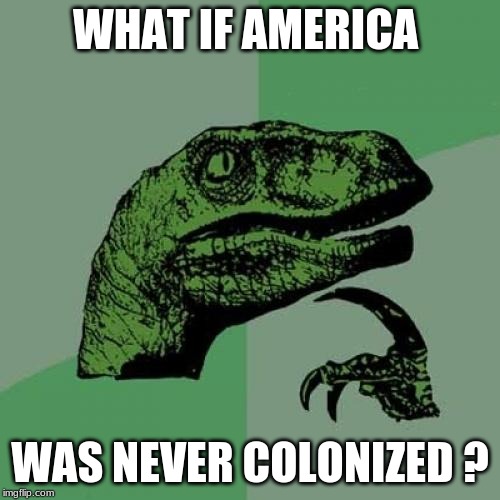 Philosoraptor | WHAT IF AMERICA; WAS NEVER COLONIZED ? | image tagged in memes,philosoraptor | made w/ Imgflip meme maker