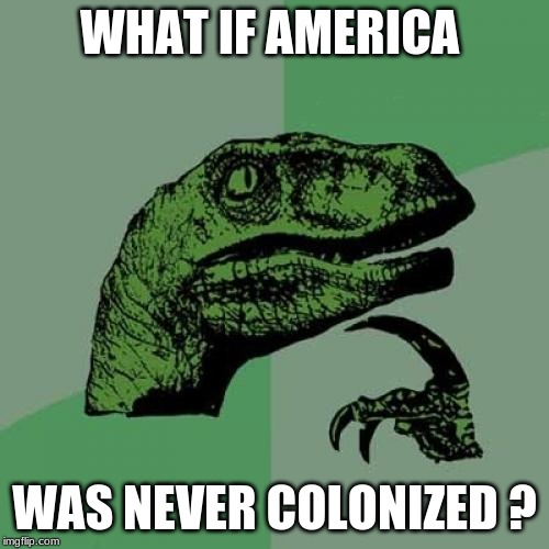 Philosoraptor Meme | WHAT IF AMERICA; WAS NEVER COLONIZED ? | image tagged in memes,philosoraptor | made w/ Imgflip meme maker