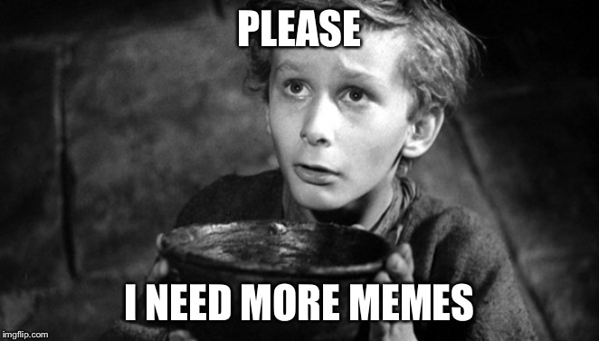 Please may I have some more | PLEASE; I NEED MORE MEMES | image tagged in please may i have some more | made w/ Imgflip meme maker
