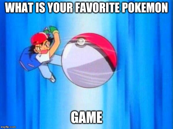 I choose you! | WHAT IS YOUR FAVORITE POKEMON; GAME | image tagged in i choose you | made w/ Imgflip meme maker