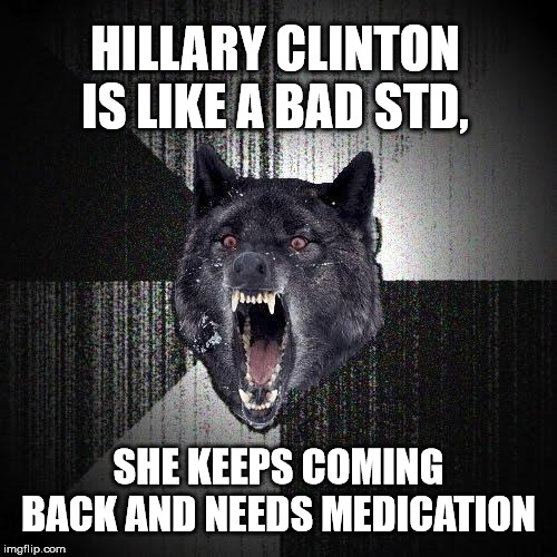 Insanity Wolf | HILLARY CLINTON IS LIKE A BAD STD, SHE KEEPS COMING BACK AND NEEDS MEDICATION | image tagged in memes,insanity wolf,hillary clinton | made w/ Imgflip meme maker
