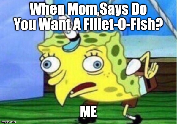 Mocking Spongebob | When Mom,Says Do You Want A Fillet-O-Fish? ME | image tagged in memes,mocking spongebob | made w/ Imgflip meme maker