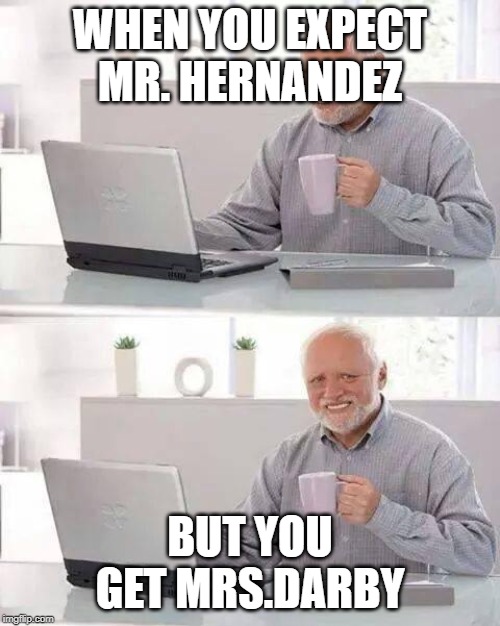 Hide the Pain Harold | WHEN YOU EXPECT MR. HERNANDEZ; BUT YOU GET MRS.DARBY | image tagged in memes,hide the pain harold | made w/ Imgflip meme maker