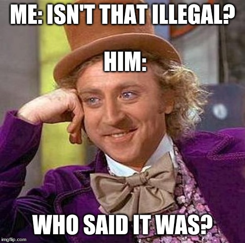 Creepy Condescending Wonka | ME: ISN'T THAT ILLEGAL? HIM:; WHO SAID IT WAS? | image tagged in memes,creepy condescending wonka | made w/ Imgflip meme maker