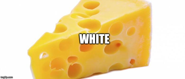 WHITE | image tagged in cheese | made w/ Imgflip meme maker