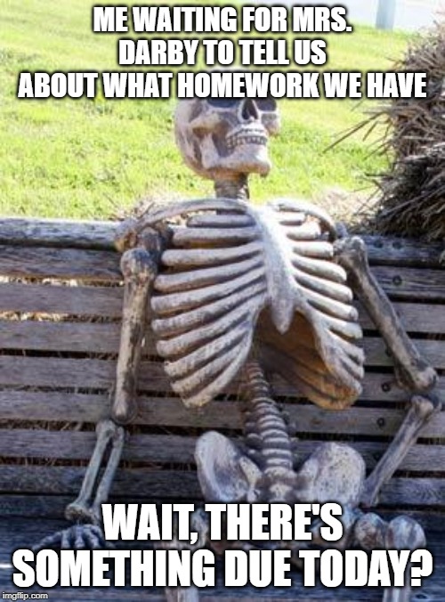 Waiting Skeleton Meme | ME WAITING FOR MRS. DARBY TO TELL US ABOUT WHAT HOMEWORK WE HAVE; WAIT, THERE'S SOMETHING DUE TODAY? | image tagged in memes,waiting skeleton | made w/ Imgflip meme maker