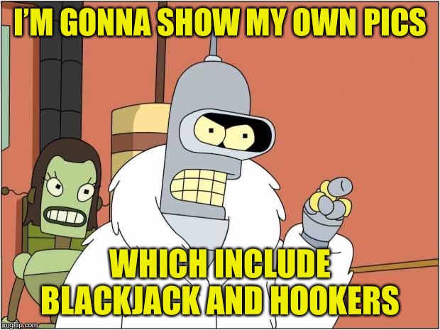 Blackjack and Hookers | I’M GONNA SHOW MY OWN PICS WHICH INCLUDE BLACKJACK AND HOOKERS | image tagged in blackjack and hookers | made w/ Imgflip meme maker