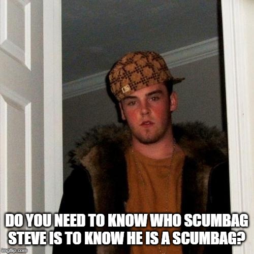 Scumbag Steve Meme | DO YOU NEED TO KNOW WHO SCUMBAG STEVE IS TO KNOW HE IS A SCUMBAG? | image tagged in memes,scumbag steve | made w/ Imgflip meme maker