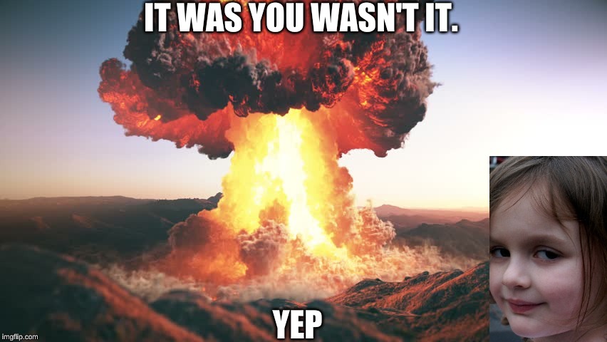 IT WAS YOU WASN'T IT. YEP | image tagged in nuke | made w/ Imgflip meme maker