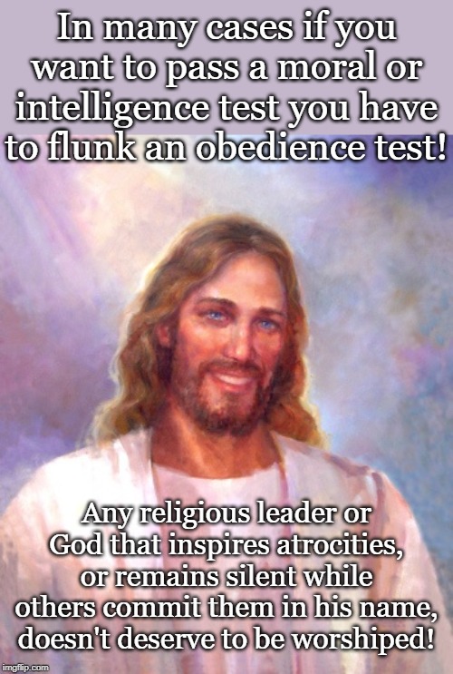 Smiling Jesus Meme | In many cases if you want to pass a moral or intelligence test you have to flunk an obedience test! Any religious leader or God that inspires atrocities, or remains silent while others commit them in his name, doesn't deserve to be worshiped! | image tagged in memes,smiling jesus | made w/ Imgflip meme maker