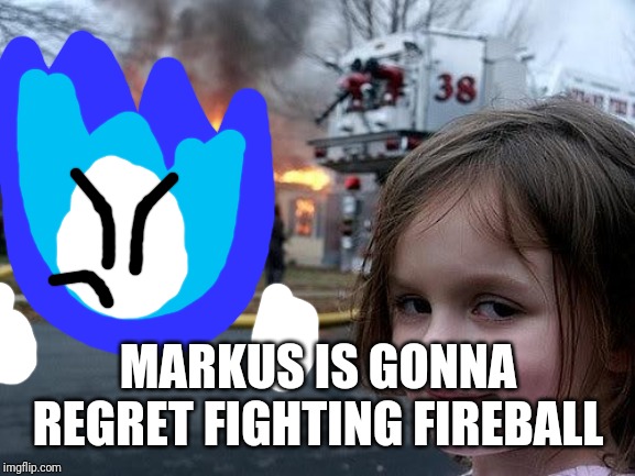 fire girl | MARKUS IS GONNA REGRET FIGHTING FIREBALL | image tagged in fire girl | made w/ Imgflip meme maker