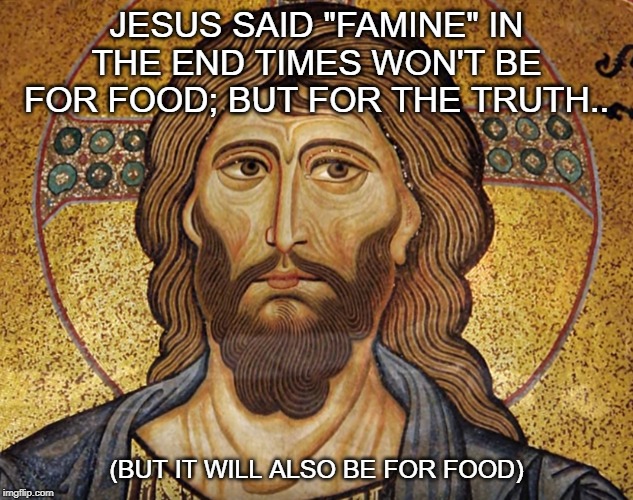 Real Jesus | JESUS SAID "FAMINE" IN THE END TIMES WON'T BE FOR FOOD; BUT FOR THE TRUTH.. (BUT IT WILL ALSO BE FOR FOOD) | image tagged in jesus,consciousness,truth,jesus said,funny memes,enlightenment | made w/ Imgflip meme maker