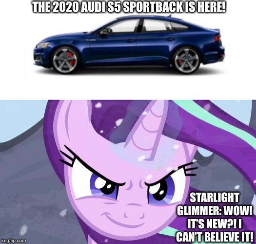 2020 Audi S5 Sportback is finally in USA! | THE 2020 AUDI S5 SPORTBACK IS HERE! STARLIGHT GLIMMER: WOW! IT’S NEW?! I CAN’T BELIEVE IT! | image tagged in audi,starlight glimmer,2020,mlp fim | made w/ Imgflip meme maker