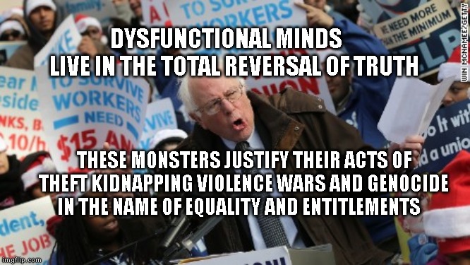 Bernie Sanders | DYSFUNCTIONAL MINDS      LIVE IN THE TOTAL REVERSAL OF TRUTH; THESE MONSTERS JUSTIFY THEIR ACTS OF THEFT KIDNAPPING VIOLENCE WARS AND GENOCIDE IN THE NAME OF EQUALITY AND ENTITLEMENTS | image tagged in bernie sanders | made w/ Imgflip meme maker