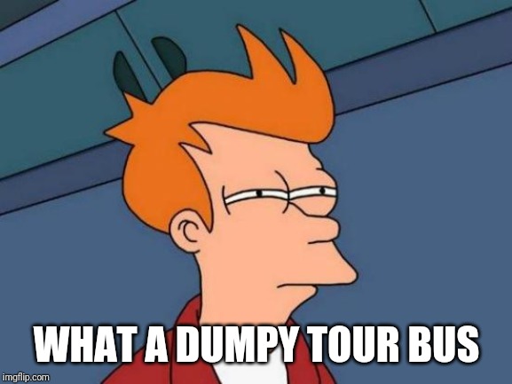 Futurama Fry Meme | WHAT A DUMPY TOUR BUS | image tagged in memes,futurama fry | made w/ Imgflip meme maker