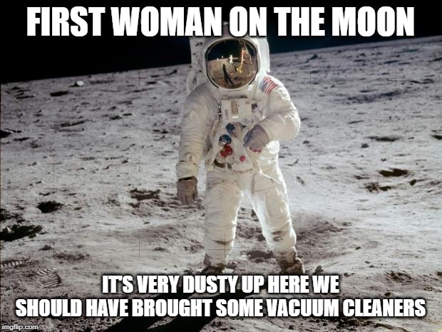 Moon Landing | FIRST WOMAN ON THE MOON; IT'S VERY DUSTY UP HERE WE SHOULD HAVE BROUGHT SOME VACUUM CLEANERS | image tagged in moon landing | made w/ Imgflip meme maker