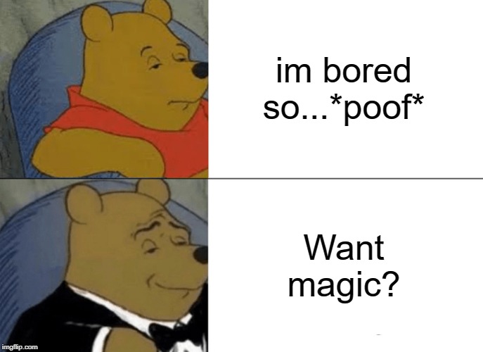 Tuxedo Winnie The Pooh Meme | im bored so...*poof* Want magic? | image tagged in memes,tuxedo winnie the pooh | made w/ Imgflip meme maker