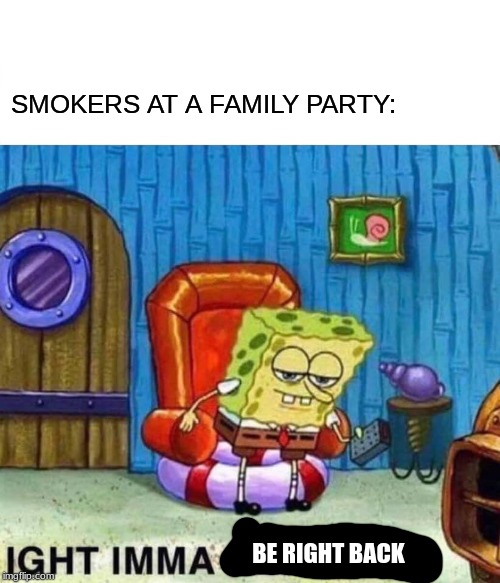 Spongebob Ight Imma Head Out | SMOKERS AT A FAMILY PARTY:; BE RIGHT BACK | image tagged in memes,spongebob ight imma head out | made w/ Imgflip meme maker