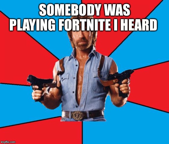 Chuck Norris With Guns | SOMEBODY WAS PLAYING FORTNITE I HEARD | image tagged in memes,chuck norris with guns,chuck norris | made w/ Imgflip meme maker